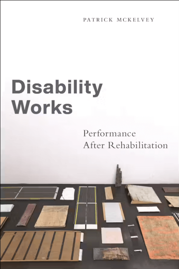 Book cover for "Disability Works: Performance After Rehabilitation" by Patrick McKelvey, featuring an assortment of ramps and platforms made of varying materials laid out on a dark floor against a white wall.